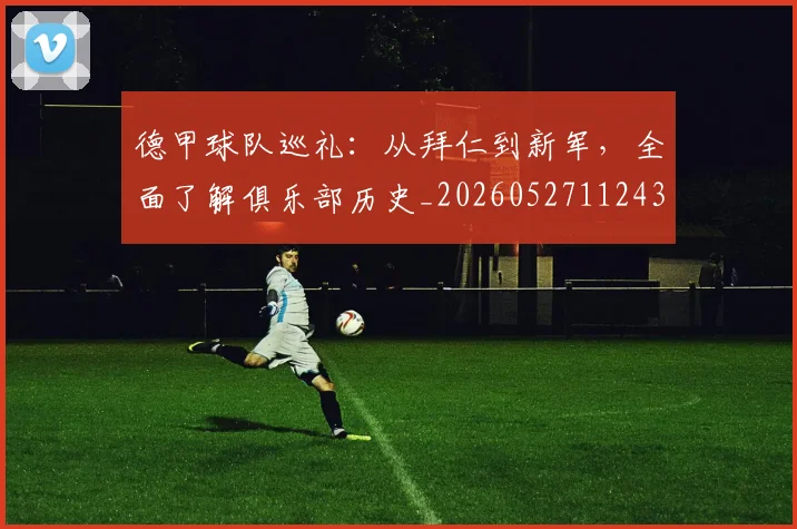 德甲球队巡礼：从拜仁到新军，全面了解俱乐部历史_20260527112437