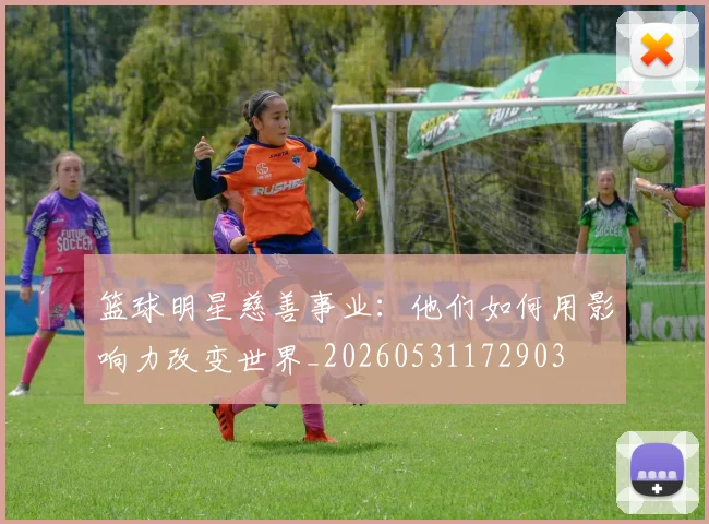 篮球明星慈善事业：他们如何用影响力改变世界_20260531172903