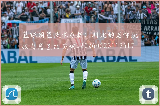 篮球明星技术分析：科比的后仰跳投与詹皇的突破_20260523113617