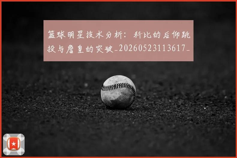 篮球明星技术分析:科比的后仰跳投与詹皇的突破_20260523113617_20260702153125