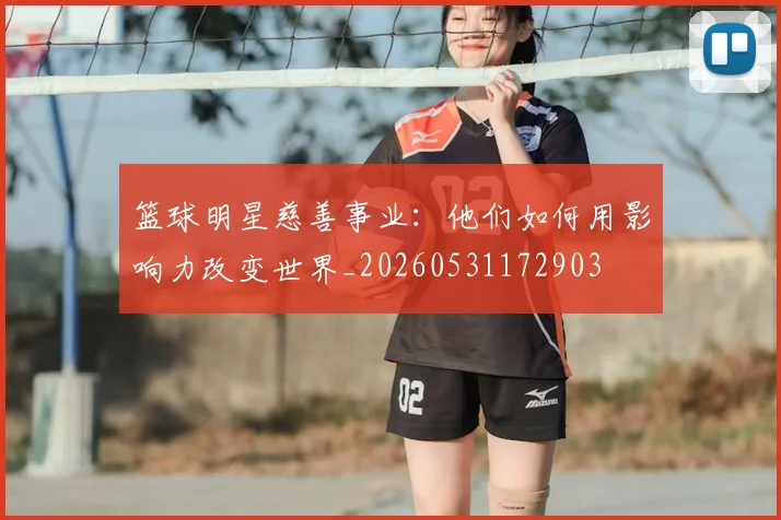 篮球明星慈善事业:他们如何用影响力改变世界_20260531172903