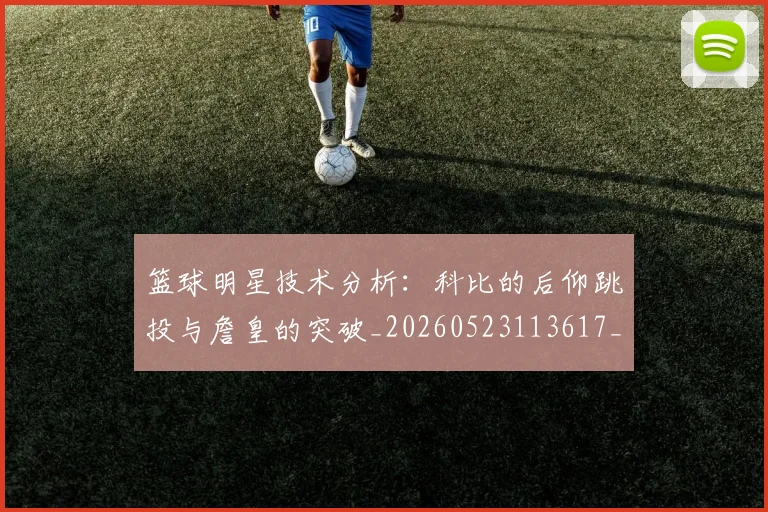 篮球明星技术分析：科比的后仰跳投与詹皇的突破_20260523113617_20260702153125