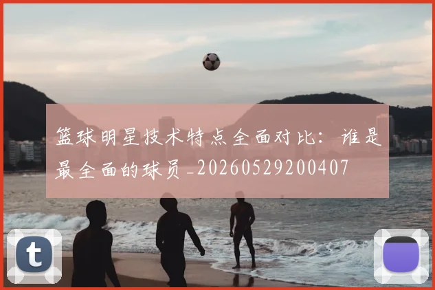 篮球明星技术特点全面对比:谁是最全面的球员_20260529200407