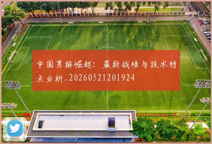 中国男排崛起：最新战绩与技术特点分析_20260521201924