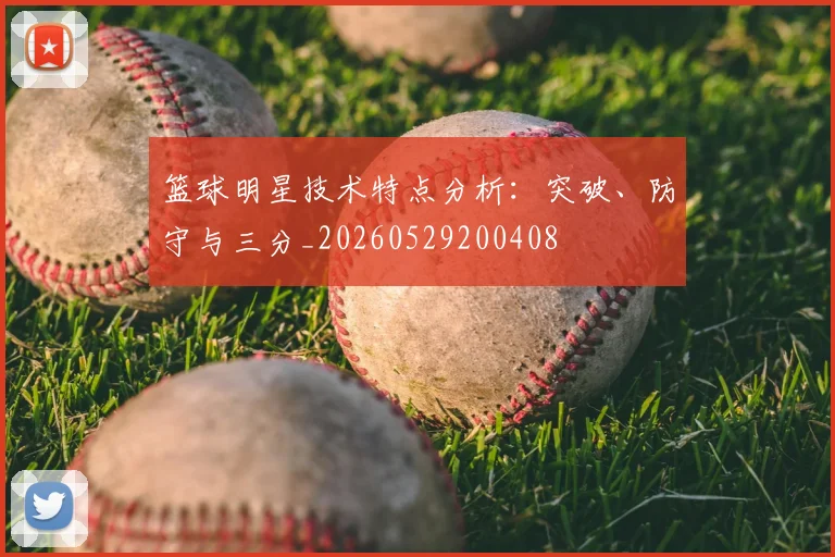 篮球明星技术特点分析：突破、防守与三分_20260529200408