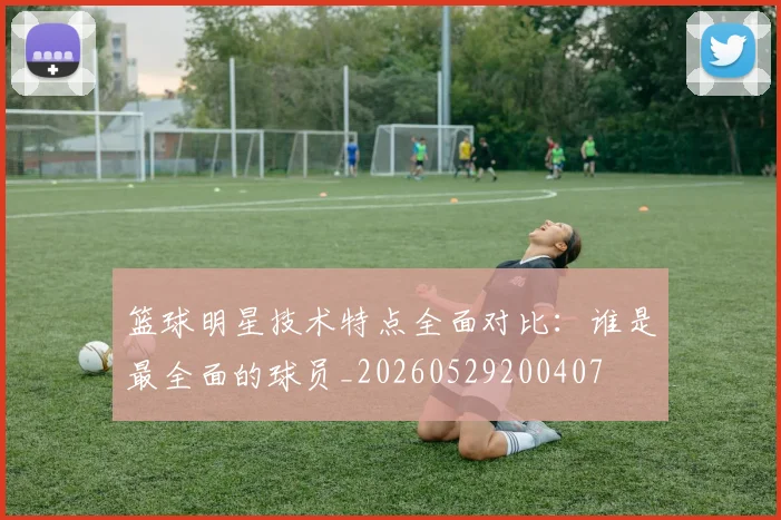 篮球明星技术特点全面对比：谁是最全面的球员_20260529200407