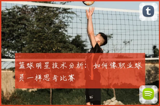篮球明星技术分析：如何像职业球员一样思考比赛