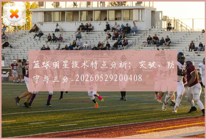 篮球明星技术特点分析:突破、防守与三分_20260529200408
